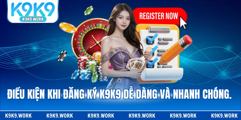 Điều kiện khi đăng ký K9K9 dễ dàng và nhanh chóng.